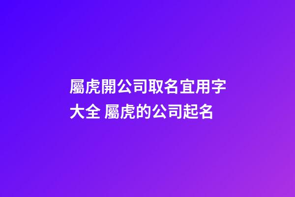 屬虎開公司取名宜用字大全 屬虎的公司起名-第1張-公司起名-玄機派